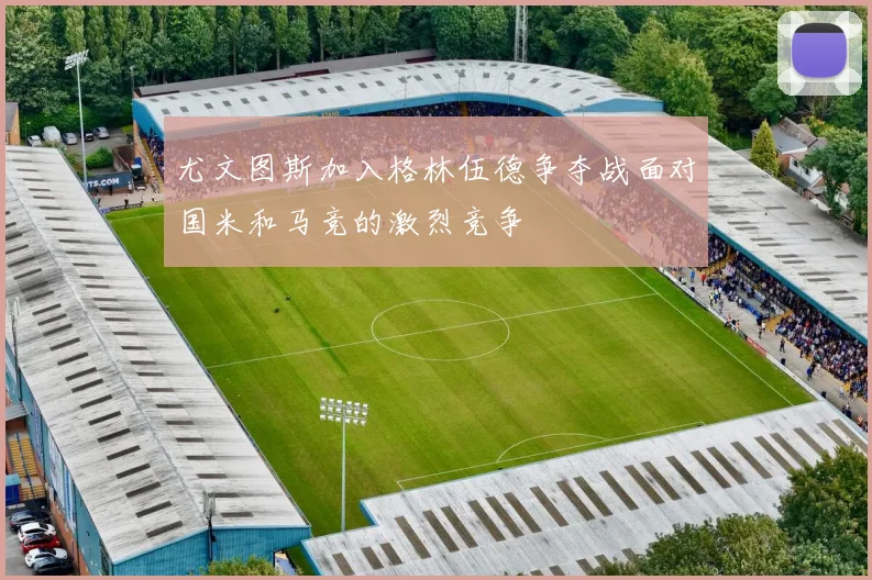 尤文图斯加入格林伍德争夺战面对国米和马竞的激烈竞争