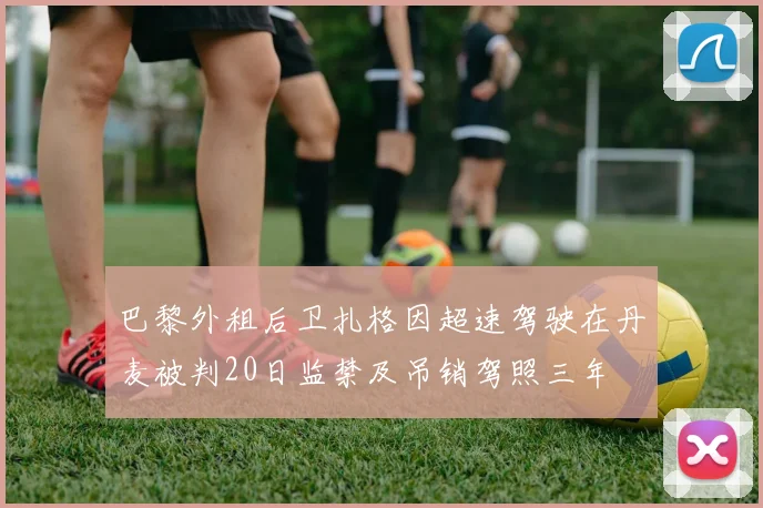 巴黎外租后卫扎格因超速驾驶在丹麦被判20日监禁及吊销驾照三年