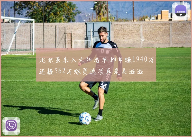比尔虽未入太阳名单却年赚1940万还握562万球员选项真是美滋滋