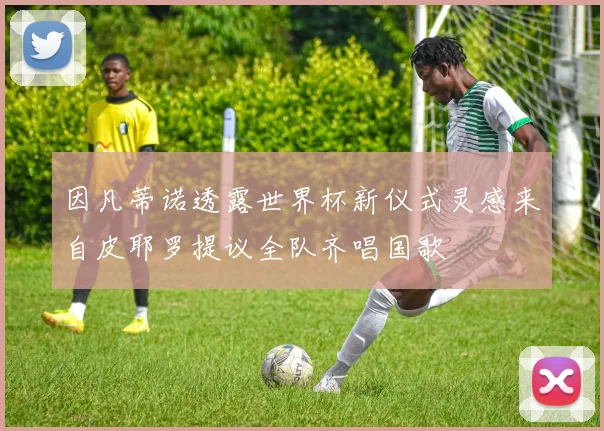因凡蒂诺透露世界杯新仪式灵感来自皮耶罗提议全队齐唱国歌