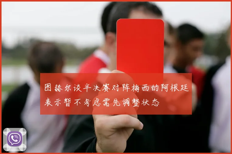 图赫尔谈半决赛对阵梅西的阿根廷表示暂不考虑需先调整状态