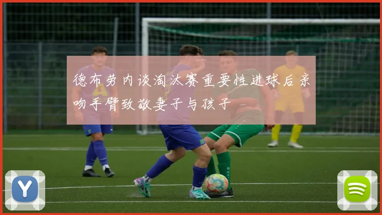 德布劳内谈淘汰赛重要性进球后亲吻手臂致敬妻子与孩子