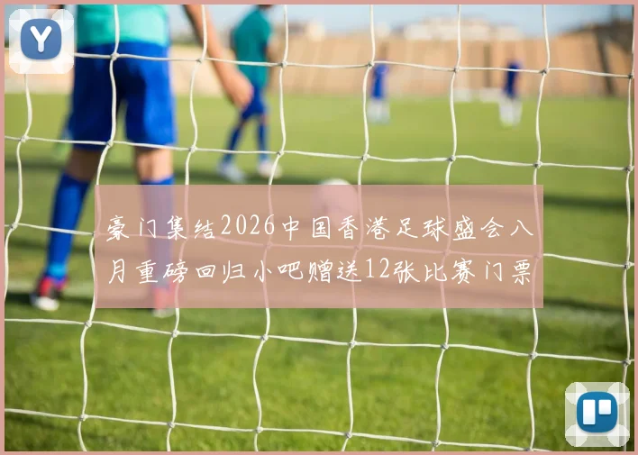 豪门集结2026中国香港足球盛会八月重磅回归小吧赠送12张比赛门票等你来拿