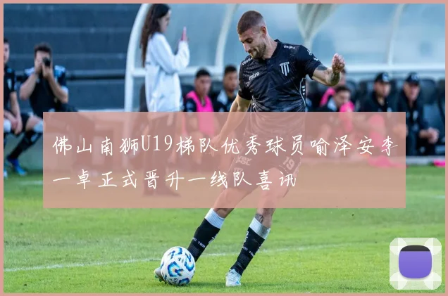 佛山南狮U19梯队优秀球员喻泽安李一卓正式晋升一线队喜讯