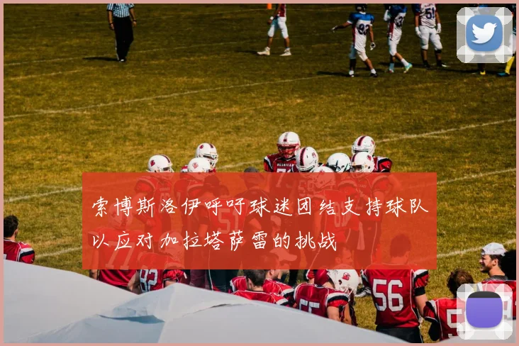索博斯洛伊呼吁球迷团结支持球队以应对加拉塔萨雷的挑战