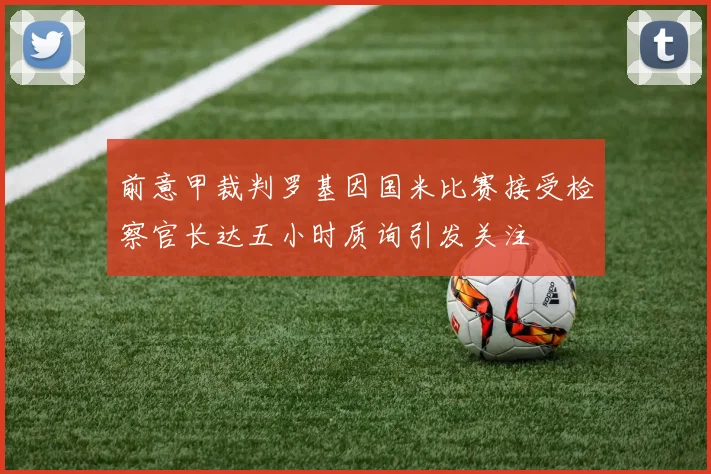 前意甲裁判罗基因国米比赛接受检察官长达五小时质询引发关注
