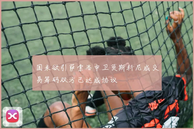 国米欲引萨索洛中卫莫斯科尼成交易筹码双方已达成协议