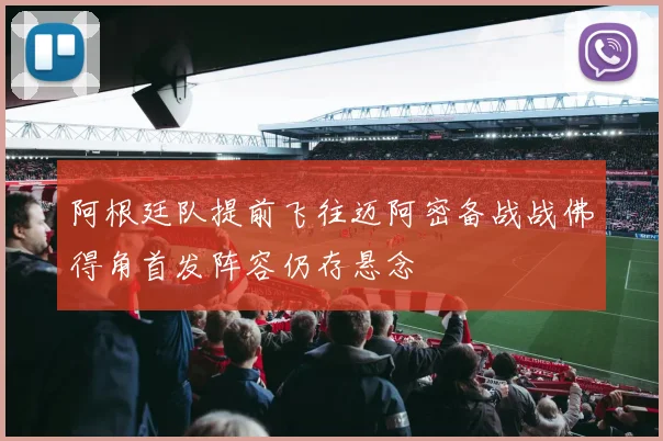 阿根廷队提前飞往迈阿密备战战佛得角首发阵容仍存悬念