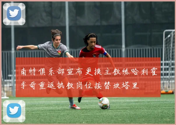 南特俱乐部宣布更换主教练哈利霍季奇重返执教岗位接替坎塔里