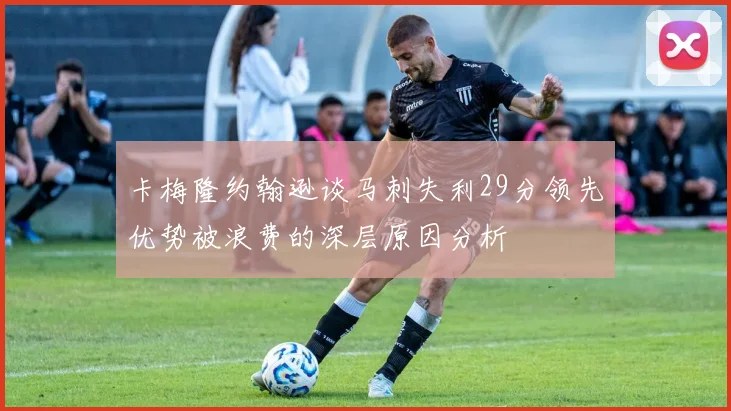 卡梅隆约翰逊谈马刺失利29分领先优势被浪费的深层原因分析