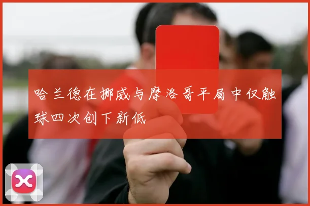 哈兰德在挪威与摩洛哥平局中仅触球四次创下新低