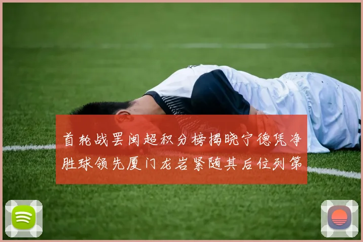 首轮战罢闽超积分榜揭晓宁德凭净胜球领先厦门龙岩紧随其后位列第三