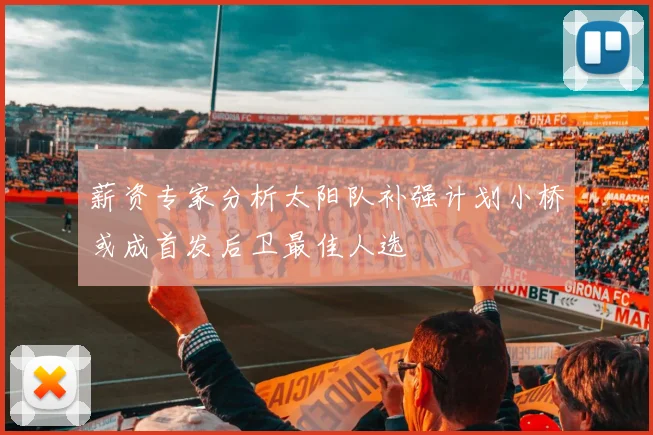 薪资专家分析太阳队补强计划小桥或成首发后卫最佳人选