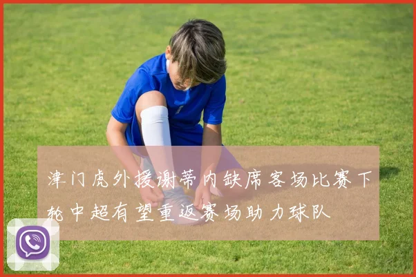 津门虎外援谢蒂内缺席客场比赛下轮中超有望重返赛场助力球队
