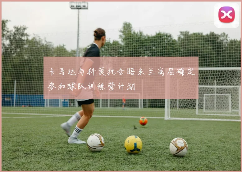 卡马达与科莫托会晤米兰高层确定参加球队训练营计划
