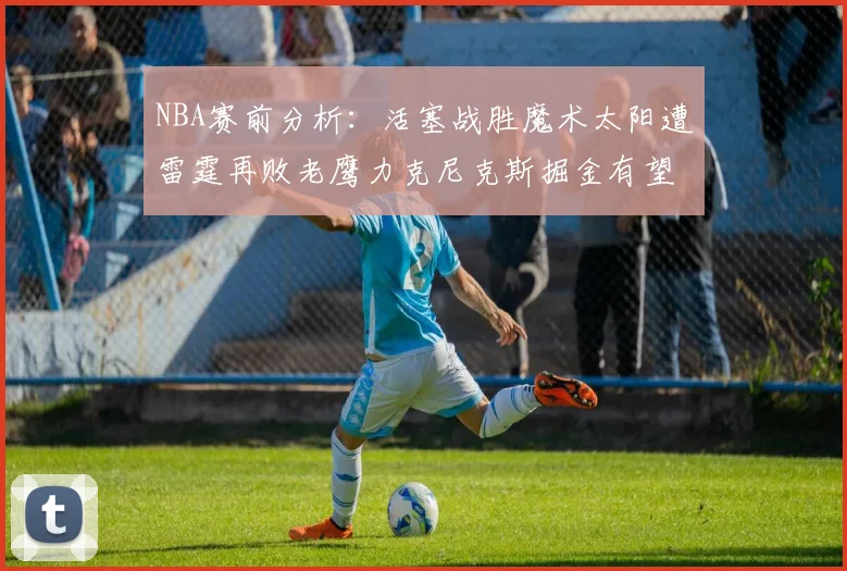 NBA赛前分析：活塞战胜魔术太阳遭雷霆再败老鹰力克尼克斯掘金有望击败森林狼