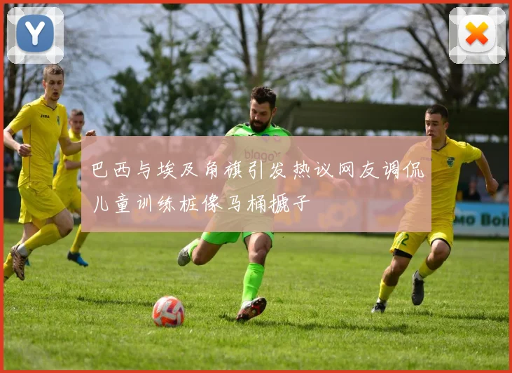 巴西与埃及角旗引发热议网友调侃儿童训练桩像马桶搋子
