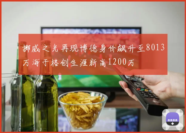 挪威之光再现博德身价飙升至8013万海于格创生涯新高1200万