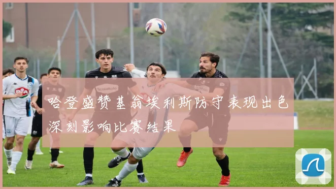 哈登盛赞基翁埃利斯防守表现出色深刻影响比赛结果
