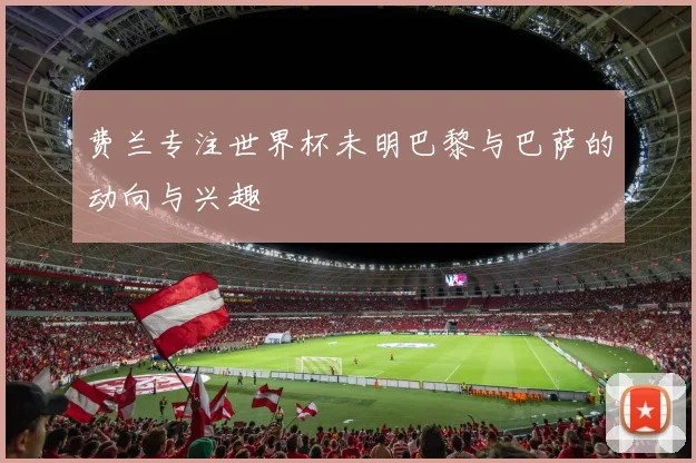 费兰专注世界杯未明巴黎与巴萨的动向与兴趣
