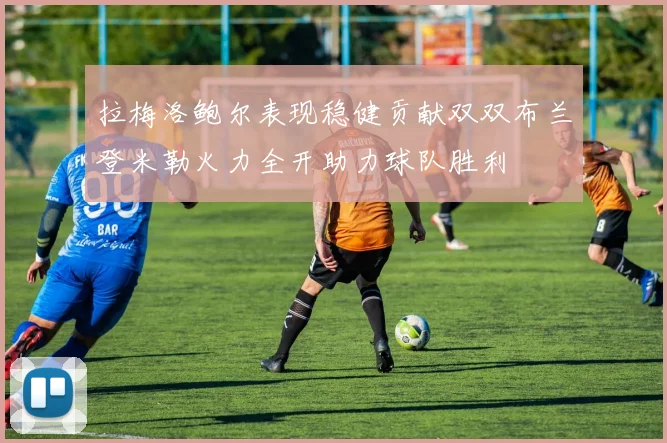 拉梅洛鲍尔表现稳健贡献双双布兰登米勒火力全开助力球队胜利